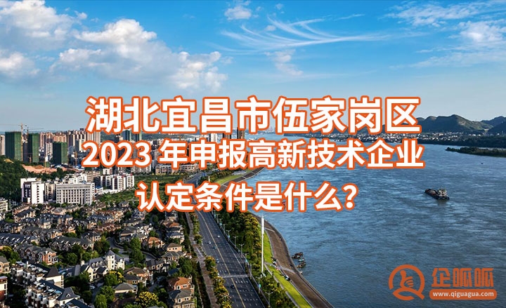 湖北宜昌市伍家岗区2023年申报高新技术企业认定条件是什么？（申报国家高新技术企业的八大基本条件）