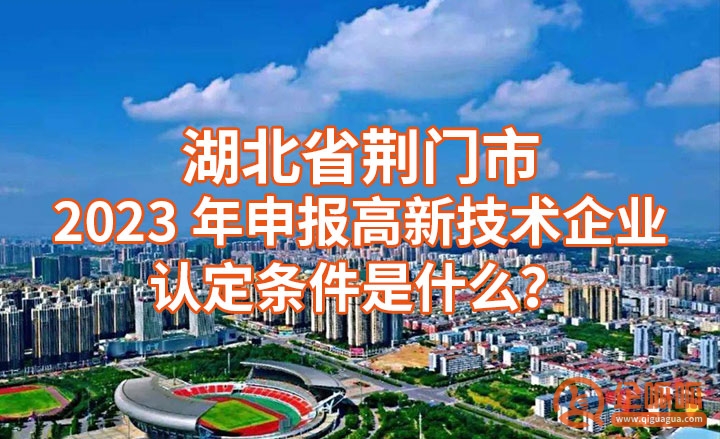 荆门市2023年认定为高新技术企业需符合什么条件？ (国家高新技术企业认定须满足的八大基本条件)