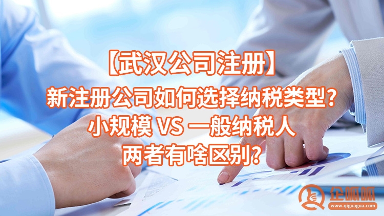 【武汉公司注册】新注册公司如何选择纳税类型?小规模 VS 一般纳税人，两者有啥区别?